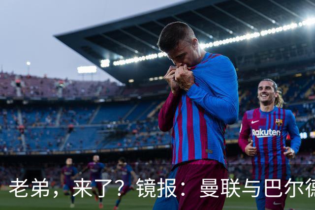 老弟，来了？镜报：曼联与巴尔德经纪人谈判，准备报价4000万欧